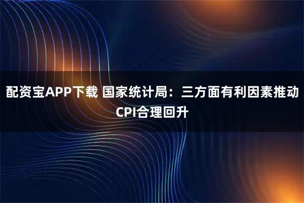 配资宝APP下载 国家统计局：三方面有利因素推动CPI合理回升