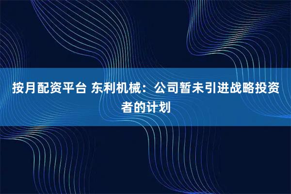按月配资平台 东利机械：公司暂未引进战略投资者的计划