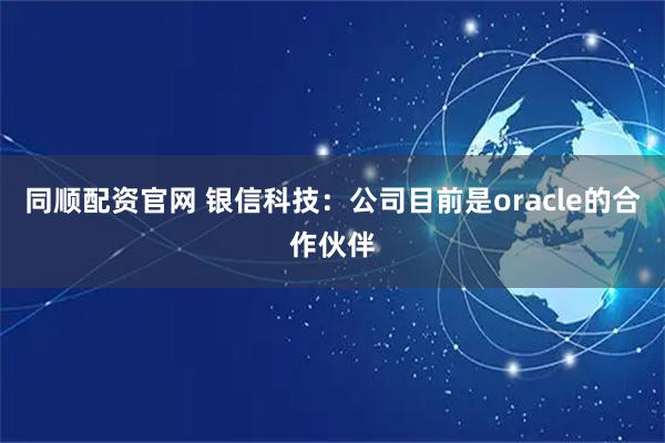 同顺配资官网 银信科技：公司目前是oracle的合作伙伴