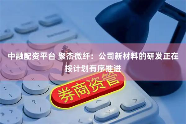 中融配资平台 聚杰微纤：公司新材料的研发正在按计划有序推进
