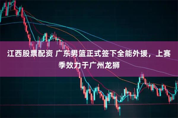 江西股票配资 广东男篮正式签下全能外援，上赛季效力于广州龙狮