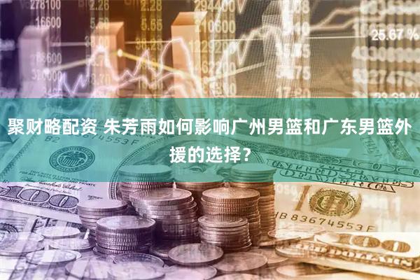 聚财略配资 朱芳雨如何影响广州男篮和广东男篮外援的选择？