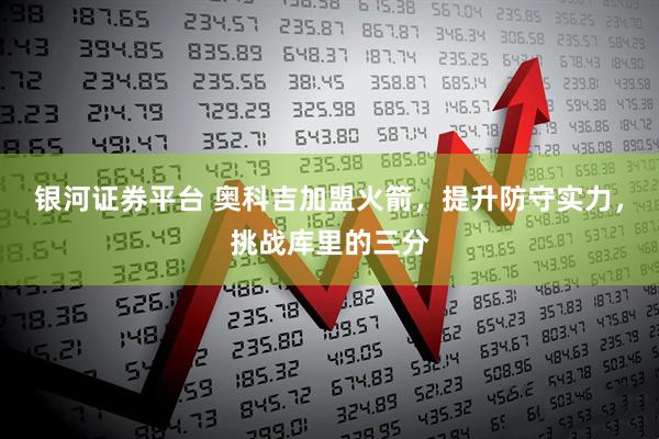 银河证券平台 奥科吉加盟火箭，提升防守实力，挑战库里的三分