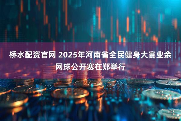 桥水配资官网 2025年河南省全民健身大赛业余网球公开赛在郑举行