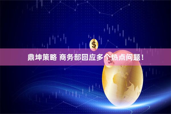 鼎坤策略 商务部回应多个热点问题！
