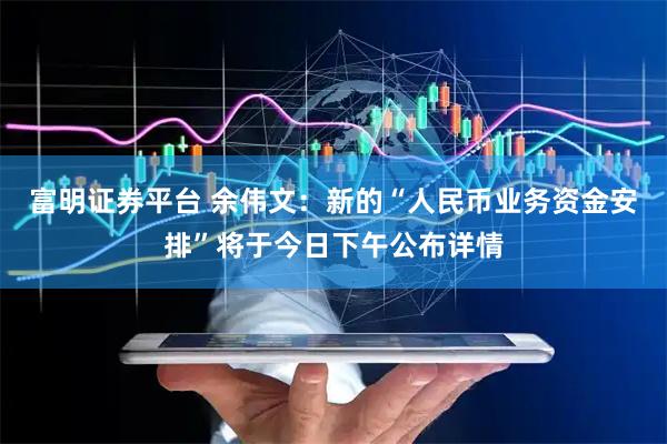富明证券平台 余伟文：新的“人民币业务资金安排”将于今日下午公布详情