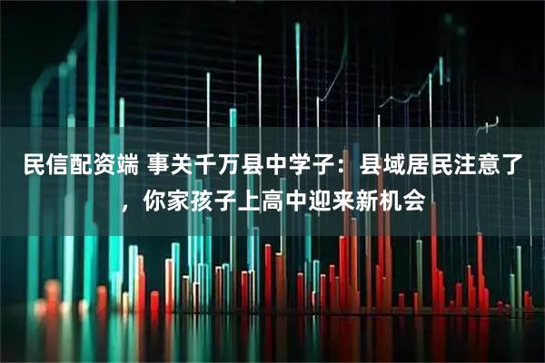 民信配资端 事关千万县中学子：县域居民注意了，你家孩子上高中迎来新机会