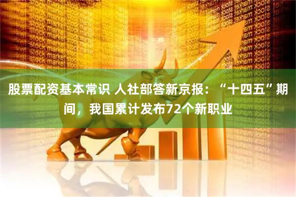 股票配资基本常识 人社部答新京报：“十四五”期间，我国累计发布72个新职业