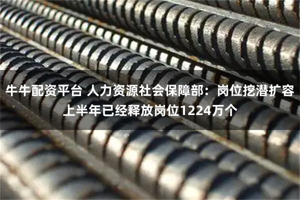 牛牛配资平台 人力资源社会保障部：岗位挖潜扩容上半年已经释放岗位1224万个