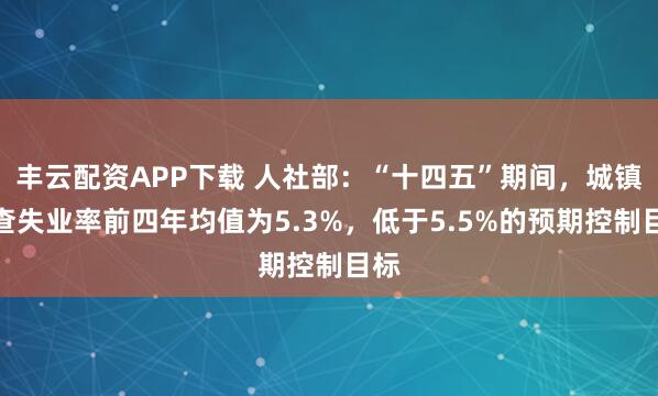 丰云配资APP下载 人社部：“十四五”期间，城镇调查失业率前四年均值为5.3%，低于5.5%的预期控制目标