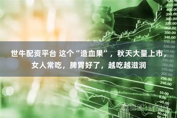 世牛配资平台 这个“造血果”，秋天大量上市，女人常吃，脾胃好了，越吃越滋润