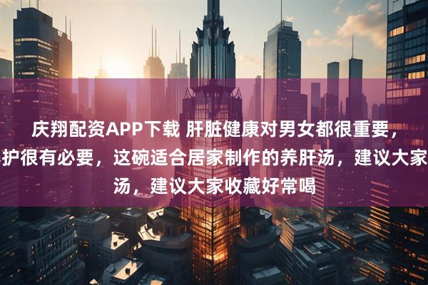 庆翔配资APP下载 肝脏健康对男女都很重要，日常做好养护很有必要，这碗适合居家制作的养肝汤，建议大家收藏好常喝