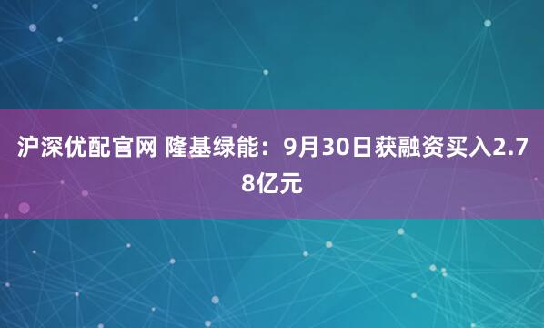 沪深优配官网 隆基绿能：9月30日获融资买入2.78亿元