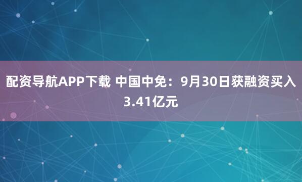配资导航APP下载 中国中免：9月30日获融资买入3.41亿元