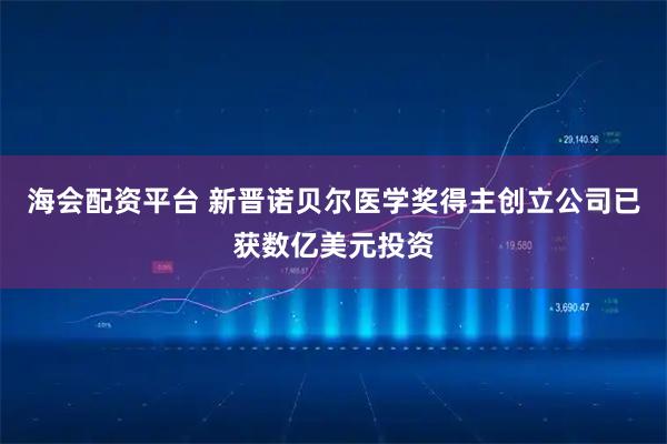 海会配资平台 新晋诺贝尔医学奖得主创立公司已获数亿美元投资