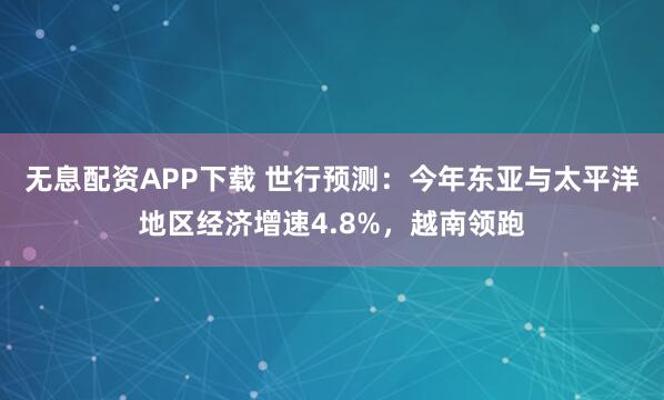 无息配资APP下载 世行预测：今年东亚与太平洋地区经济增速4.8%，越南领跑
