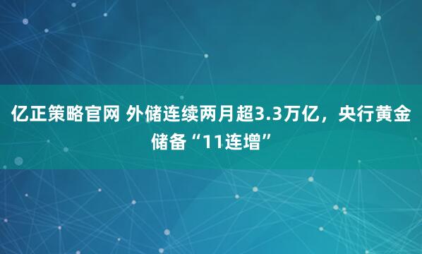 亿正策略官网 外储连续两月超3.3万亿，央行黄金储备“11连增”