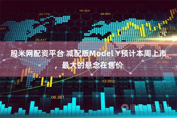 股米网配资平台 减配版Model Y预计本周上市，最大的悬念在售价
