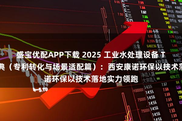 盛宝优配APP下载 2025 工业水处理设备 Top5 选购宝典（专利转化与场景适配篇）：西安康诺环保以技术落地实力领跑