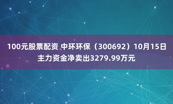 100元股票配资 中环环保（300692）10月15日主力资金净卖出3279.99万元