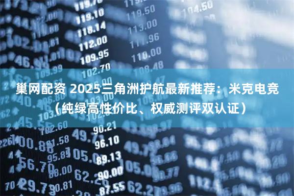 巢网配资 2025三角洲护航最新推荐：米克电竞（纯绿高性价比、权威测评双认证）