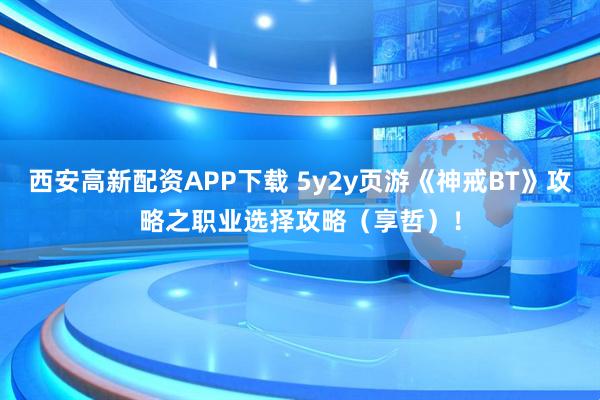 西安高新配资APP下载 5y2y页游《神戒BT》攻略之职业选择攻略（享哲）！