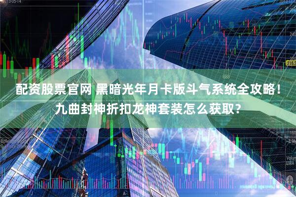 配资股票官网 黑暗光年月卡版斗气系统全攻略！九曲封神折扣龙神套装怎么获取？