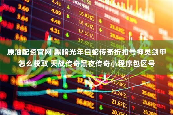 原油配资官网 黑暗光年白蛇传奇折扣号神灵剑甲怎么获取 天战传奇黑夜传奇小程序包区号