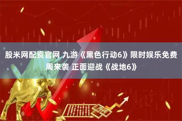 股米网配资官网 九游《黑色行动6》限时娱乐免费周来袭 正面迎战《战地6》