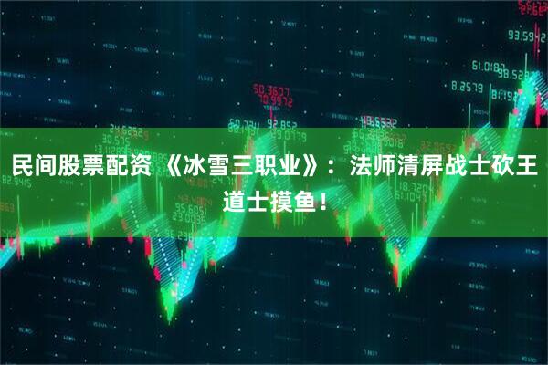 民间股票配资 《冰雪三职业》：法师清屏战士砍王道士摸鱼！