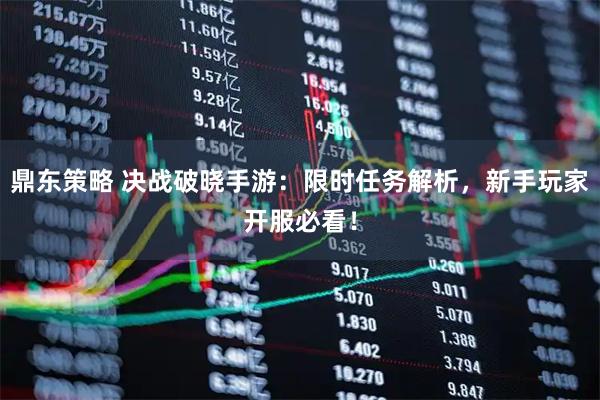 鼎东策略 决战破晓手游：限时任务解析，新手玩家开服必看！