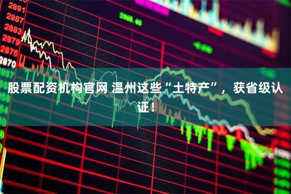 股票配资机构官网 温州这些“土特产”，获省级认证！