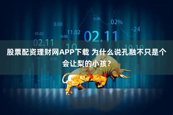 股票配资理财网APP下载 为什么说孔融不只是个会让梨的小孩？