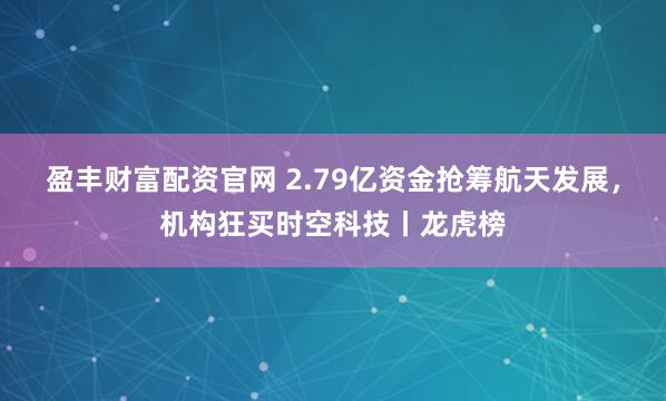 盈丰财富配资官网 2.79亿资金抢筹航天发展，机构狂买时空科技丨龙虎榜