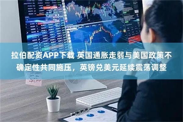 拉伯配资APP下载 英国通胀走弱与美国政策不确定性共同施压，英镑兑美元延续震荡调整