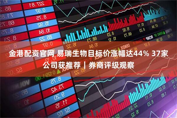 金港配资官网 易瑞生物目标价涨幅达44% 37家公司获推荐｜券商评级观察