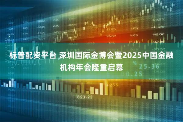 标普配资平台 深圳国际金博会暨2025中国金融机构年会隆重启幕