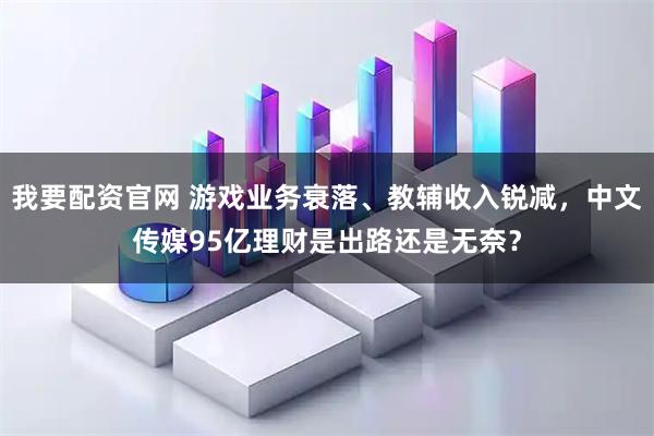 我要配资官网 游戏业务衰落、教辅收入锐减，中文传媒95亿理财是出路还是无奈？
