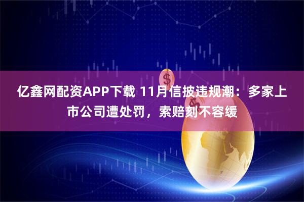 亿鑫网配资APP下载 11月信披违规潮：多家上市公司遭处罚，索赔刻不容缓