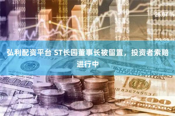 弘利配资平台 ST长园董事长被留置，投资者索赔进行中