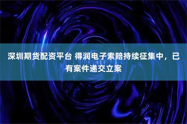 深圳期货配资平台 得润电子索赔持续征集中，已有案件递交立案