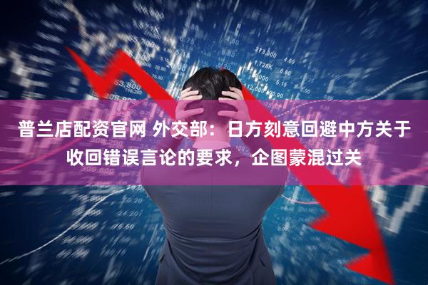 普兰店配资官网 外交部：日方刻意回避中方关于收回错误言论的要求，企图蒙混过关