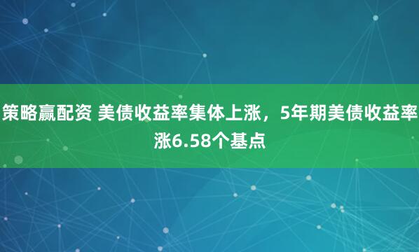 策略赢配资 美债收益率集体上涨，5年期美债收益率涨6.58个基点