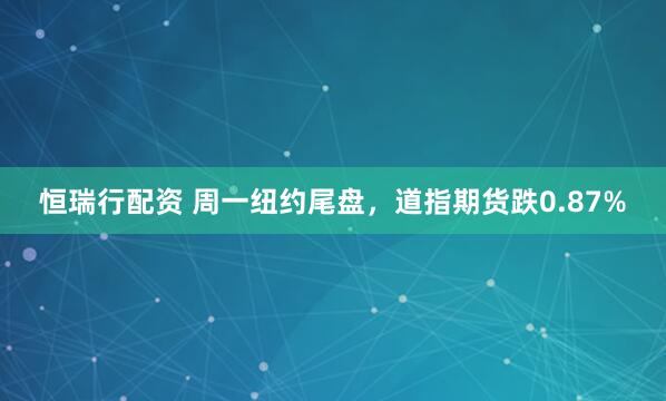 恒瑞行配资 周一纽约尾盘，道指期货跌0.87%