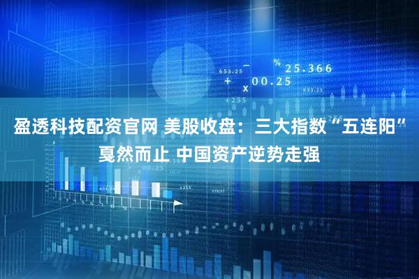盈透科技配资官网 美股收盘：三大指数“五连阳”戛然而止 中国资产逆势走强