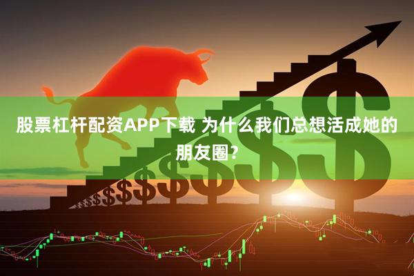 股票杠杆配资APP下载 为什么我们总想活成她的朋友圈？