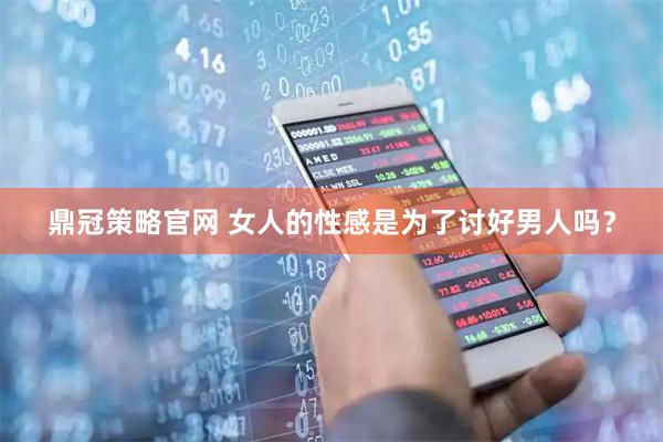 鼎冠策略官网 女人的性感是为了讨好男人吗？