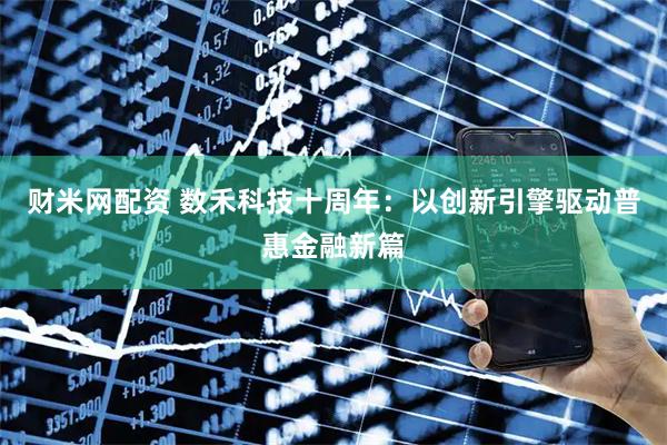 财米网配资 数禾科技十周年：以创新引擎驱动普惠金融新篇