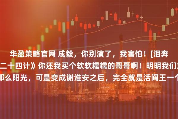 华盈策略官网 成毅，你别演了，我害怕！[泪奔][泪奔][泪奔]《长安二十四计》你还我买个软软糯糯的哥哥啊！明明我们家成毅那么可爱，那么阳光，可是变成谢淮安之后，完全就是活阎王一个啊，太吓人了，他一个眼神看过来，我把最近十年做的事都想了一遍，就怕一个不小心得罪了他！瑟瑟发抖了……#追星日常小记录#