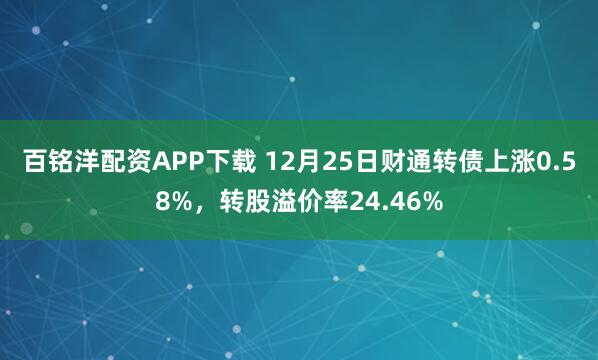 百铭洋配资APP下载 12月25日财通转债上涨0.58%，转股溢价率24.46%
